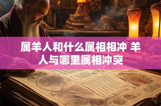 属羊人和什么属相相冲 羊人与哪里属相冲突