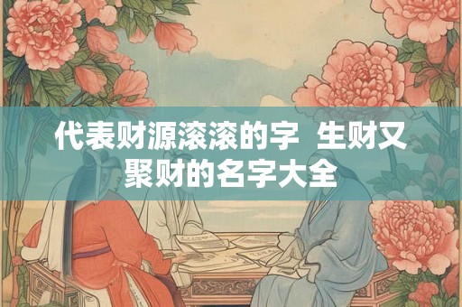 代表财源滚滚的字  生财又聚财的名字大全
