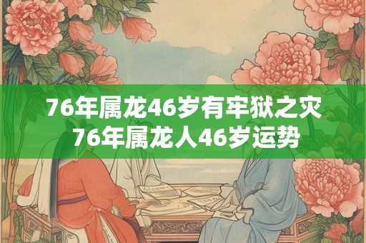 76年属龙46岁有牢狱之灾 76年属龙人46岁运势