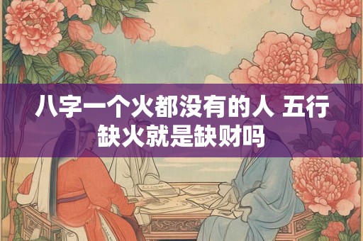 八字一个火都没有的人 五行缺火就是缺财吗 八字一个火都没有的人 五行缺火就是缺财吗