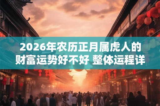 2026年农历正月属虎人的财富运势好不好 整体运程详解