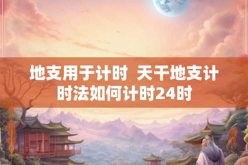 地支用于计时  天干地支计时法如何计时24时