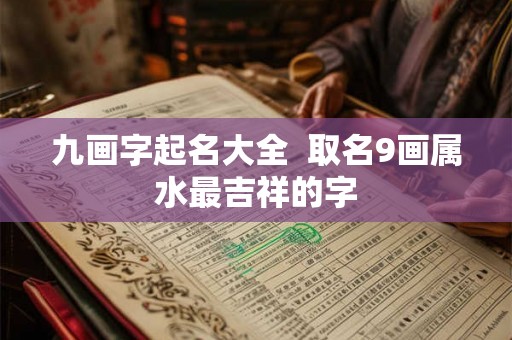 九画字起名大全  取名9画属水最吉祥的字