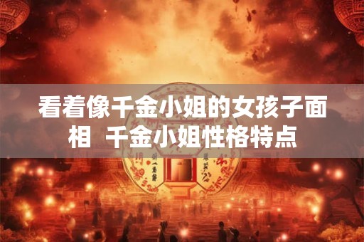 看着像千金小姐的女孩子面相  千金小姐性格特点