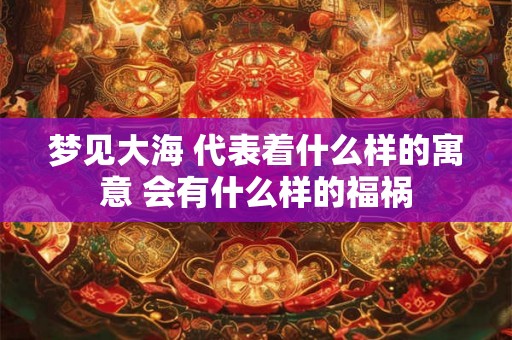 梦见大海 代表着什么样的寓意 会有什么样的福祸