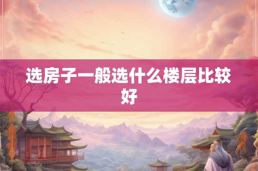 选房子一般选什么楼层比较好