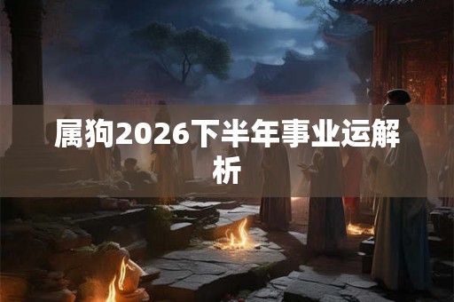 属狗2026下半年事业运解析 属狗2026下半年事业运解析