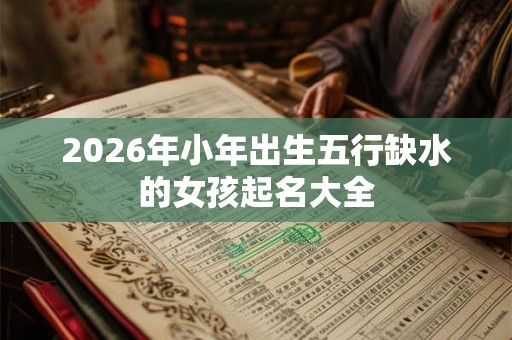 2026年小年出生五行缺水的女孩起名大全 2026年小年出生五行缺水的女孩起名大全