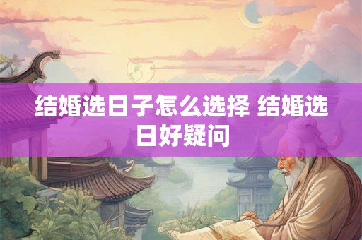 结婚选日子怎么选择 结婚选日好疑问