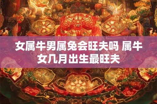 女属牛男属兔会旺夫吗 属牛女几月出生最旺夫