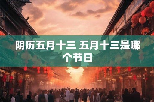 阴历五月十三 五月十三是哪个节日