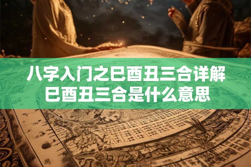 八字入门之巳酉丑三合详解 巳酉丑三合是什么意思 八字入门之巳酉丑三合详解 巳酉丑三合是什么意思