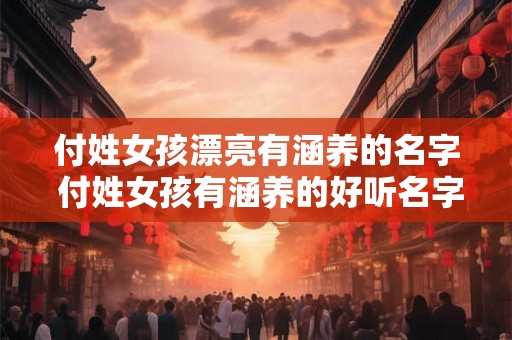 付姓女孩漂亮有涵养的名字 付姓女孩有涵养的好听名字是什么