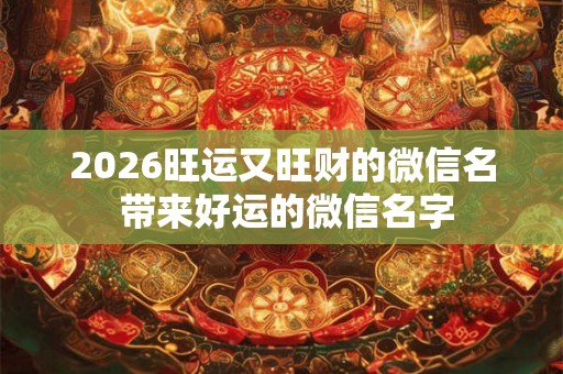 2026旺运又旺财的微信名 带来好运的微信名字