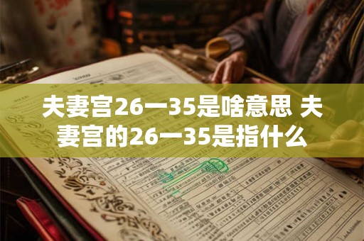 夫妻宫26一35是啥意思 夫妻宫的26一35是指什么 夫妻宫26一35是啥意思 夫妻宫的26一35是指什么