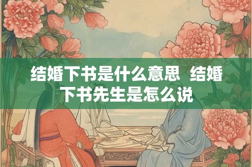 结婚下书是什么意思  结婚下书先生是怎么说