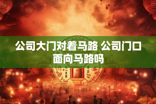 公司大门对着马路 公司门口面向马路吗