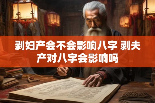 剥妇产会不会影响八字 剥夫产对八字会影响吗 剥妇产会不会影响八字 剥夫产对八字会影响吗