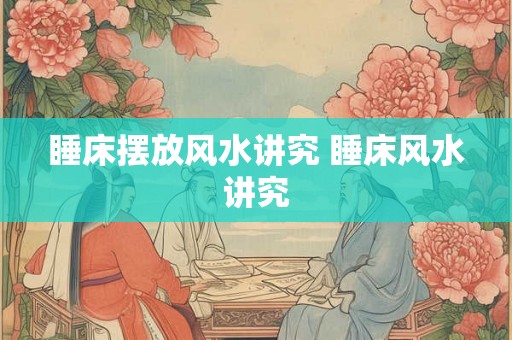 睡床摆放风水讲究 睡床风水讲究