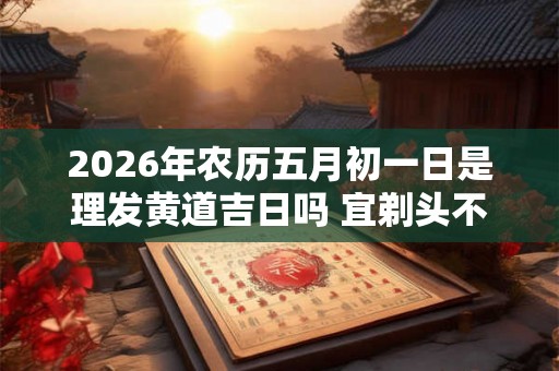 2026年农历五月初一日是理发黄道吉日吗 宜剃头不