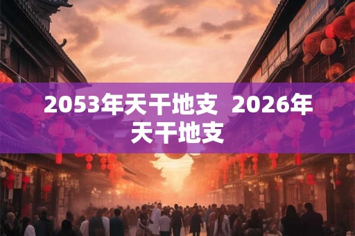 2053年天干地支  2026年天干地支