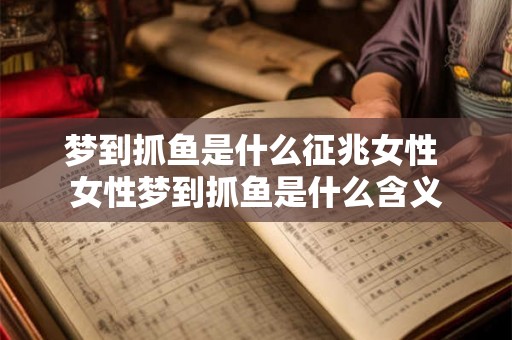 梦到抓鱼是什么征兆女性 女性梦到抓鱼是什么含义