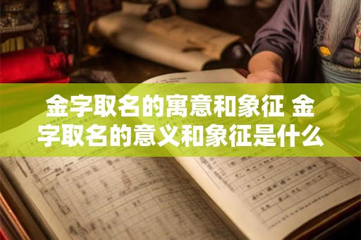 金字取名的寓意和象征 金字取名的意义和象征是什么