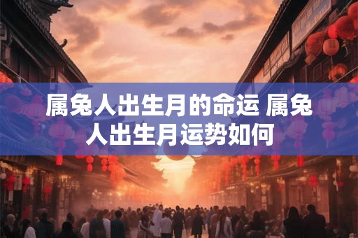 属兔人出生月的命运 属兔人出生月运势如何 属兔人出生月的命运 属兔人出生月运势如何
