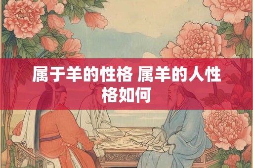 属于羊的性格 属羊的人性格如何 属于羊的性格 属羊的人性格如何