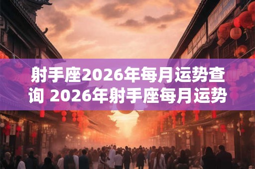 射手座2026年每月运势查询 2026年射手座每月运势分析