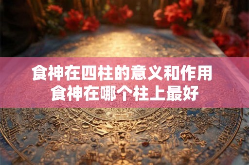 食神在四柱的意义和作用 食神在哪个柱上最好
