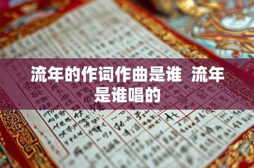 流年的作词作曲是谁 流年是谁唱的 流年的作词作曲是谁 流年是谁唱的
