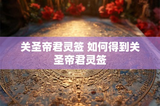 关圣帝君灵签 如何得到关圣帝君灵签 关圣帝君灵签 如何得到关圣帝君灵签