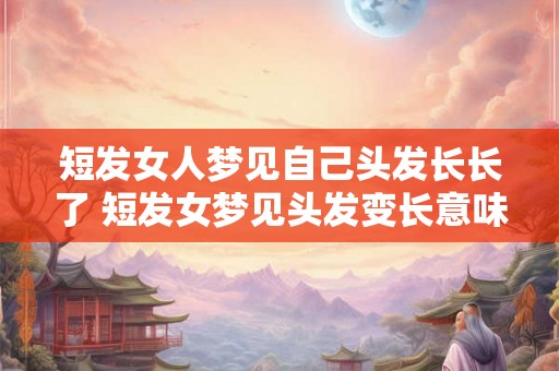 短发女人梦见自己头发长长了 短发女梦见头发变长意味着什么