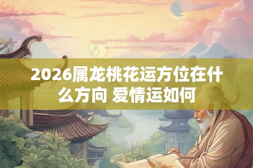 2026属龙桃花运方位在什么方向 爱情运如何