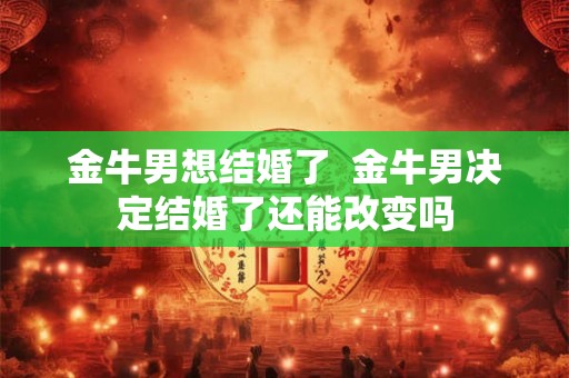 金牛男想结婚了  金牛男决定结婚了还能改变吗