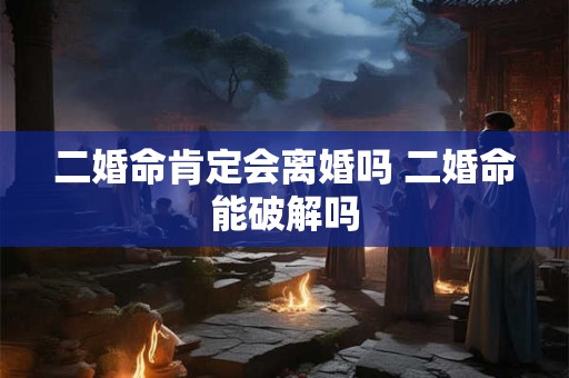 二婚命肯定会离婚吗 二婚命能破解吗