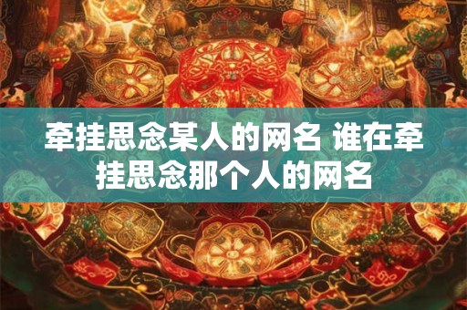 牵挂思念某人的网名 谁在牵挂思念那个人的网名 牵挂思念某人的网名 谁在牵挂思念那个人的网名