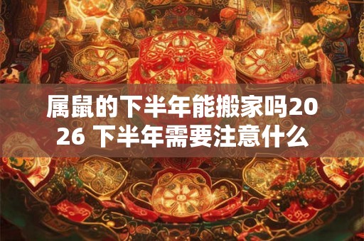 属鼠的下半年能搬家吗2026 下半年需要注意什么