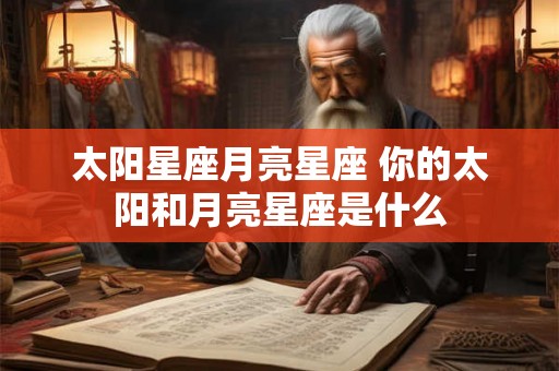 太阳星座月亮星座 你的太阳和月亮星座是什么