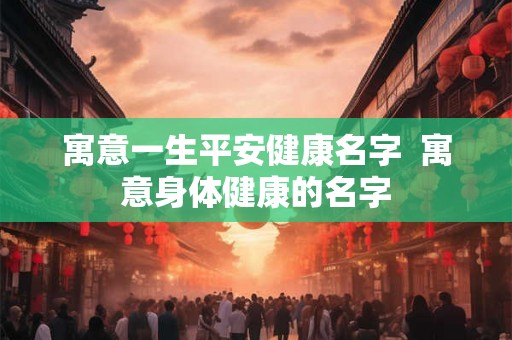 寓意一生平安健康名字 寓意身体健康的名字 寓意一生平安健康名字 寓意身体健康的名字