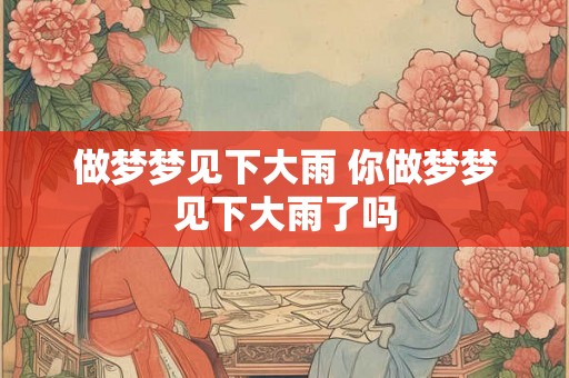 做梦梦见下大雨 你做梦梦见下大雨了吗