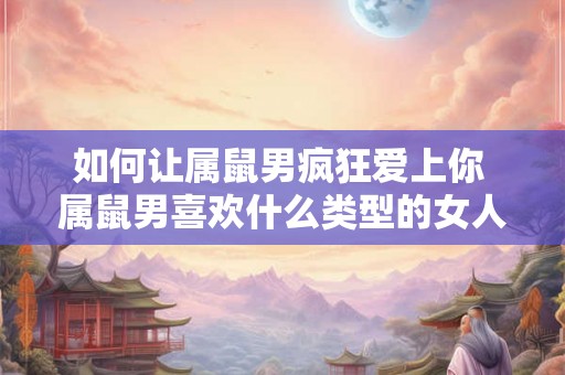 如何让属鼠男疯狂爱上你 属鼠男喜欢什么类型的女人