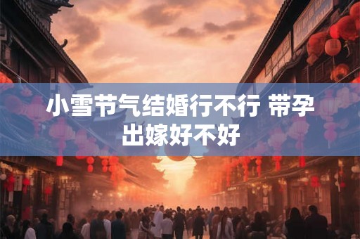 小雪节气结婚行不行 带孕出嫁好不好