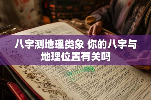 八字测地理类象 你的八字与地理位置有关吗 八字测地理类象 你的八字与地理位置有关吗