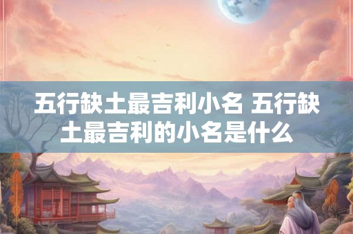五行缺土最吉利小名 五行缺土最吉利的小名是什么