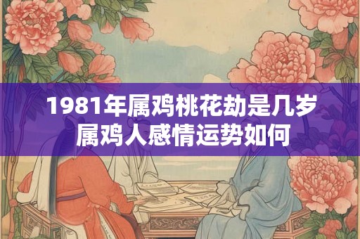 1981年属鸡桃花劫是几岁 属鸡人感情运势如何 1981年属鸡桃花劫是几岁 属鸡人感情运势如何