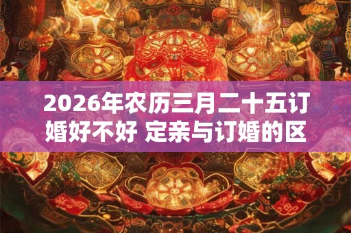 2026年农历三月二十五订婚好不好 定亲与订婚的区别 2026年农历三月二十五订婚好不好 定亲与订婚的区别