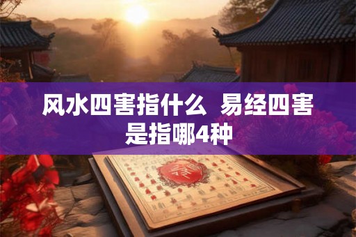 风水四害指什么 易经四害是指哪4种 风水四害指什么 易经四害是指哪4种