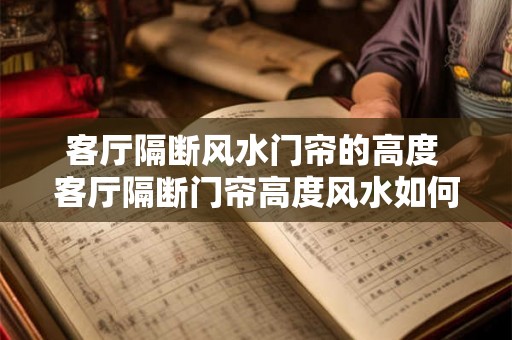 客厅隔断风水门帘的高度 客厅隔断门帘高度风水如何